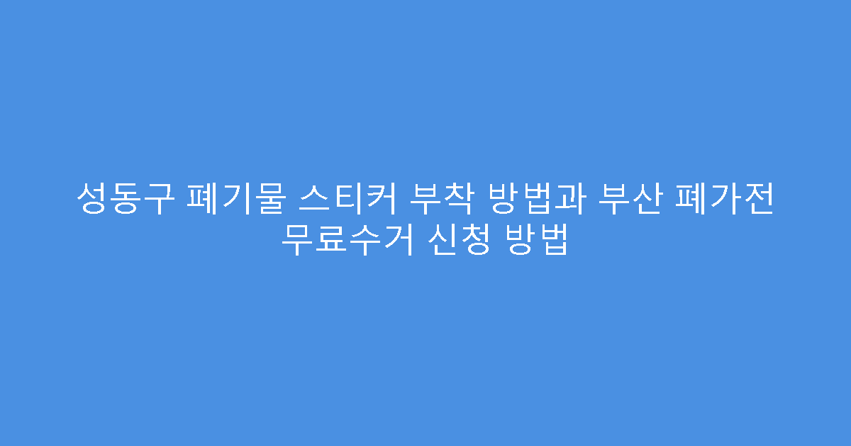 성동구 폐기물 스티커 부착 방법과 부산 폐가전 무료수거 신청 방법