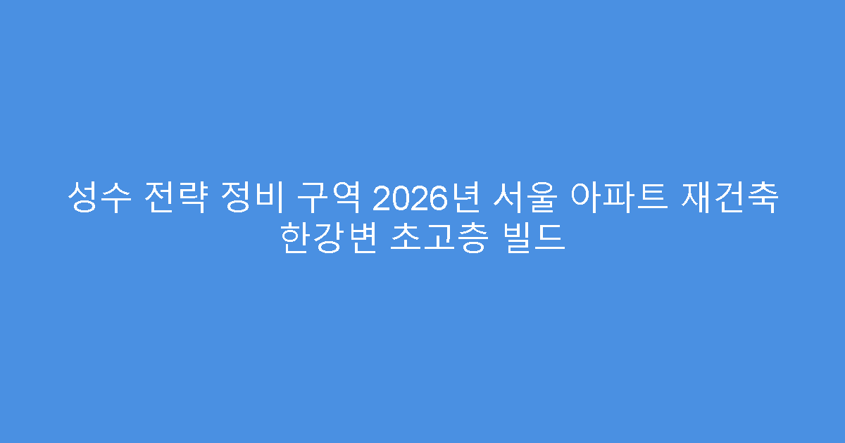 성수 전략 정비 구역 2026년 서울 아파트 재건축 한강변 초고층 빌드