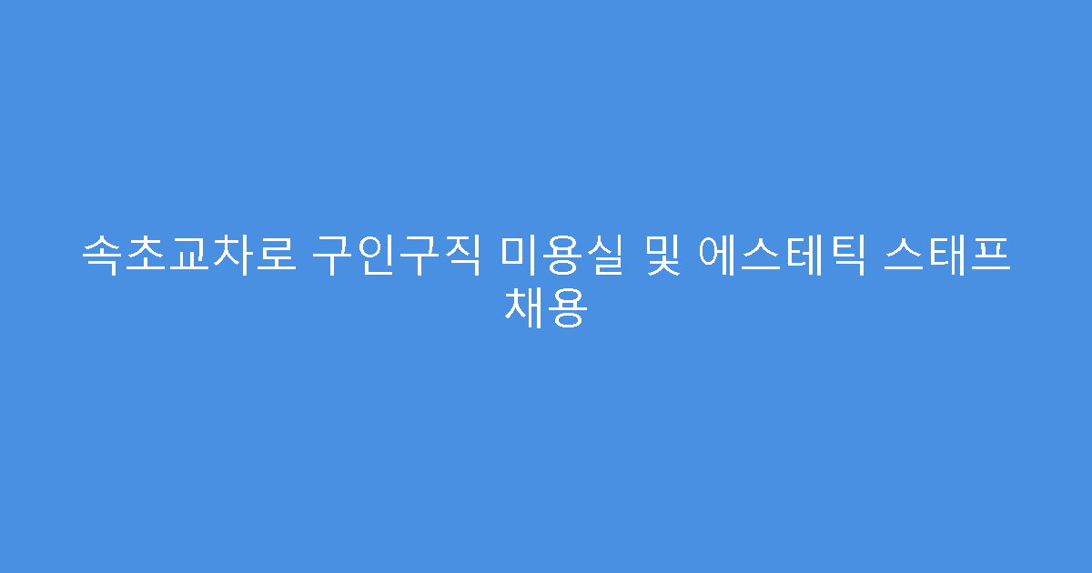 속초교차로 구인구직 미용실 및 에스테틱 스태프 채용