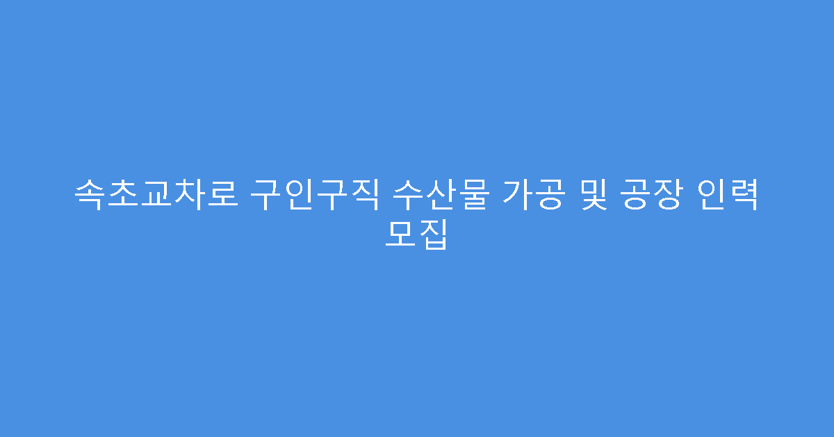 속초교차로 구인구직 수산물 가공 및 공장 인력 모집
