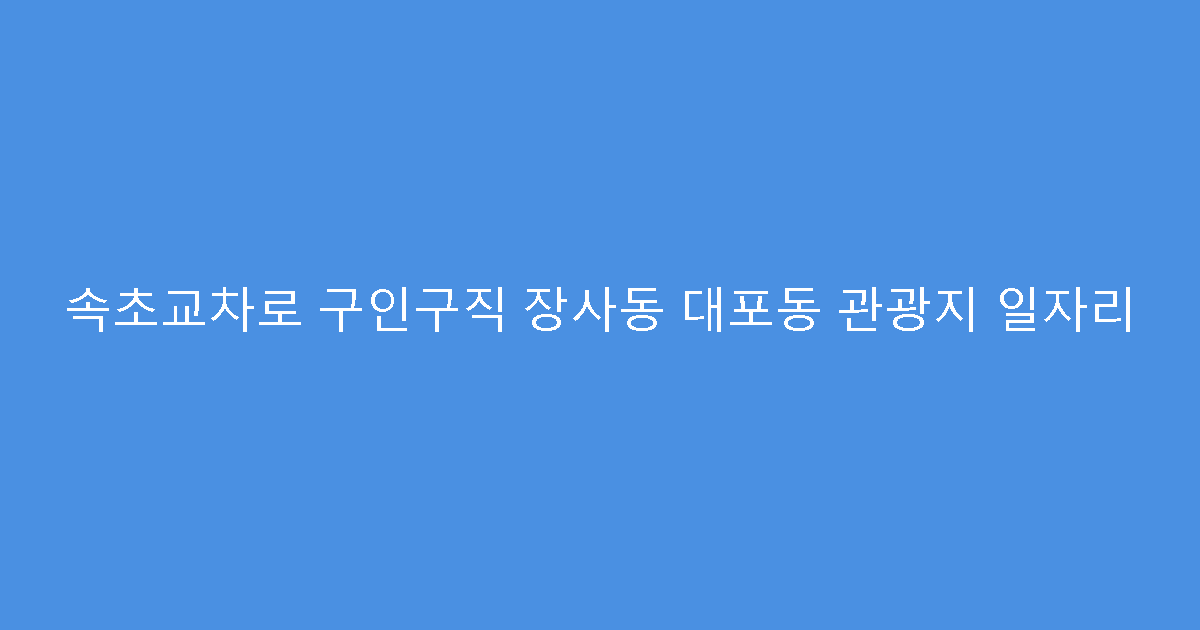 속초교차로 구인구직 장사동 대포동 관광지 일자리