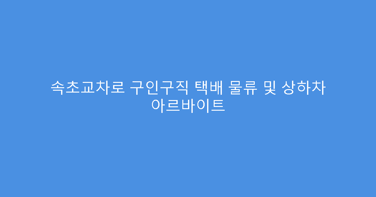 속초교차로 구인구직 택배 물류 및 상하차 아르바이트