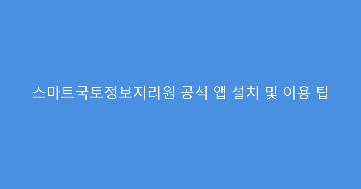 스마트국토정보지리원 공식 앱 설치 및 이용 팁