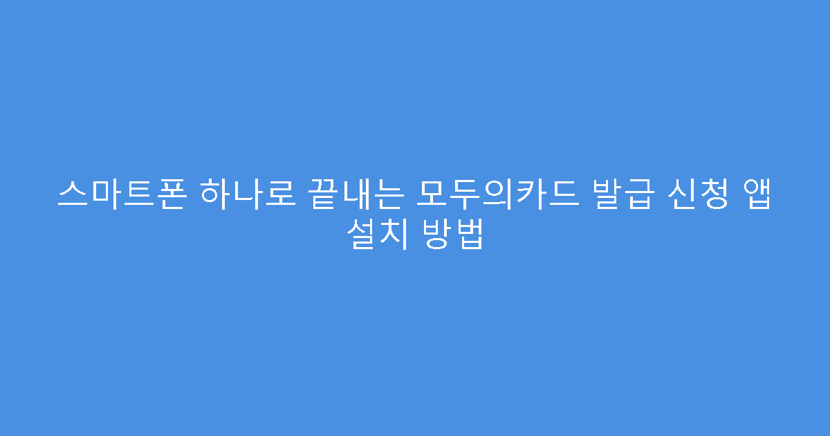 스마트폰 하나로 끝내는 모두의카드 발급 신청 앱 설치 방법