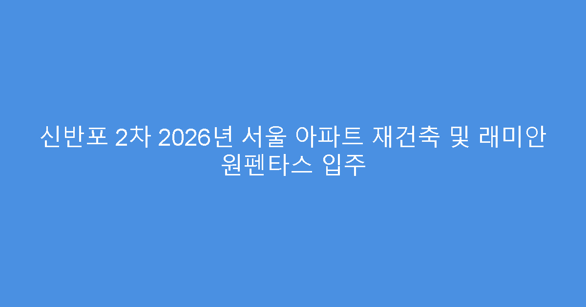 신반포 2차 2026년 서울 아파트 재건축 및 래미안 원펜타스 입주