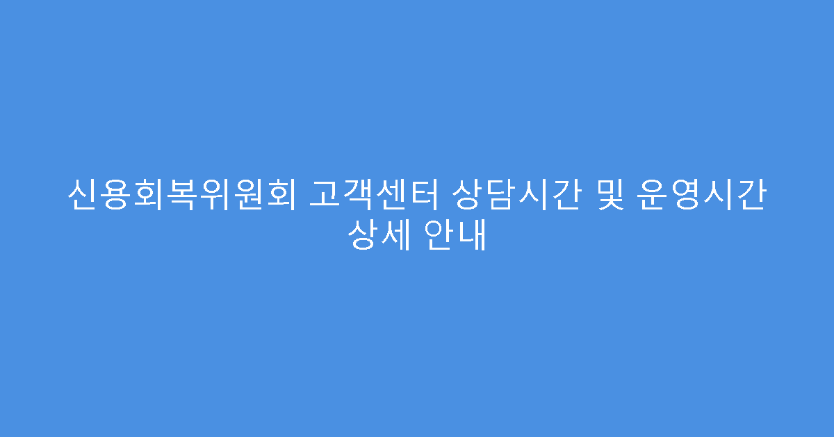신용회복위원회 고객센터 상담시간 및 운영시간 상세 안내
