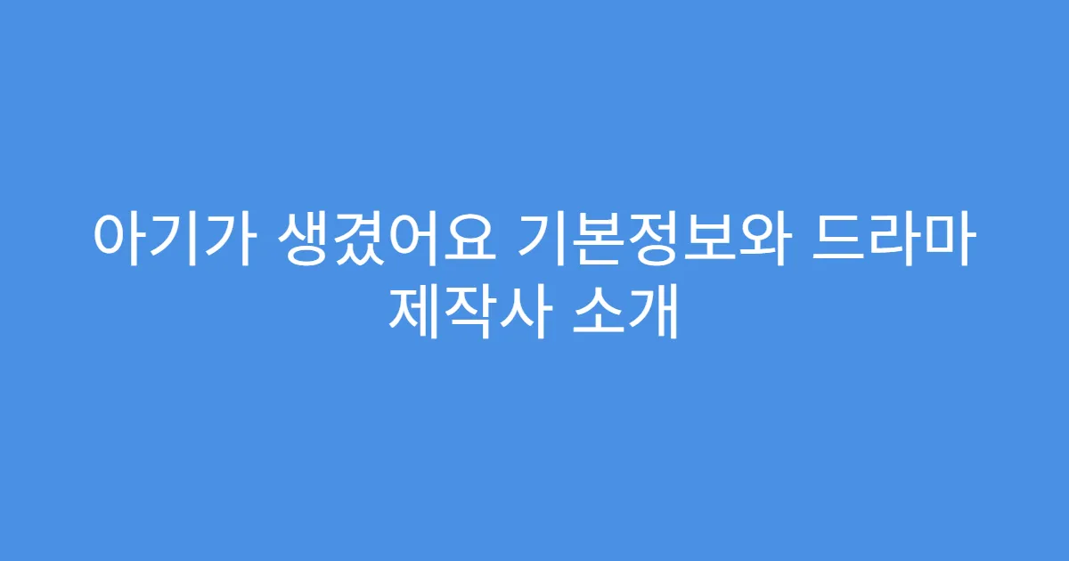 아기가 생겼어요 기본정보와 드라마 제작사 소개