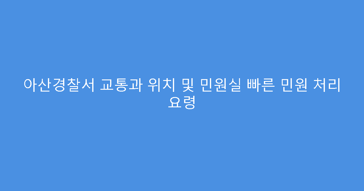 아산경찰서 교통과 위치 및 민원실 빠른 민원 처리 요령