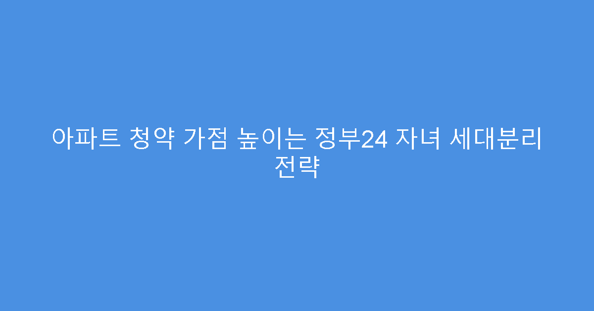 아파트 청약 가점 높이는 정부24 자녀 세대분리 전략