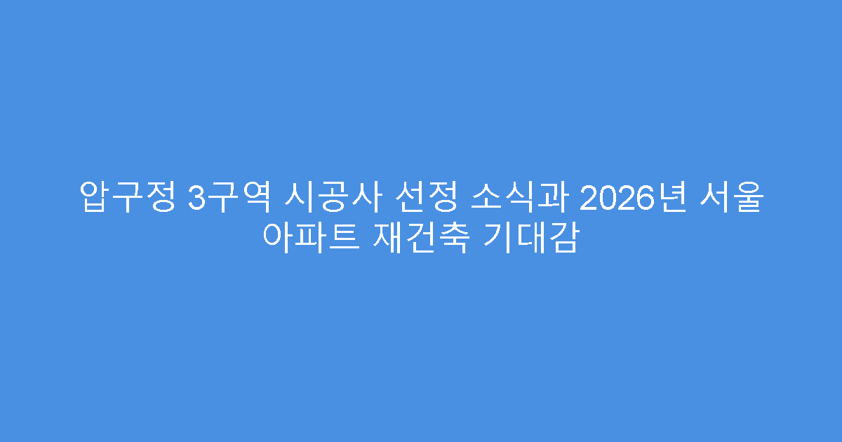 압구정 3구역 시공사 선정 소식과 2026년 서울 아파트 재건축 기대감