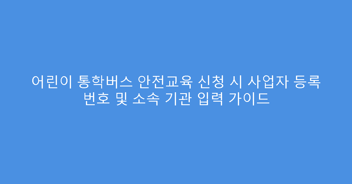 어린이 통학버스 안전교육 신청 시 사업자 등록 번호 및 소속 기관 입력 가이드