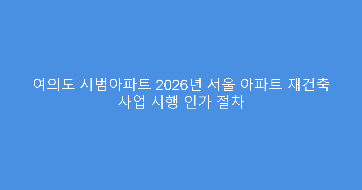 여의도 시범아파트 2026년 서울 아파트 재건축 사업 시행 인가 절차