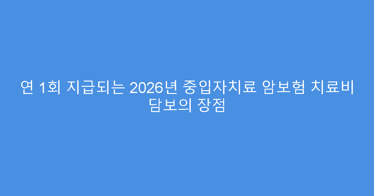 연 1회 지급되는 2026년 중입자치료 암보험 치료비 담보의 장점
