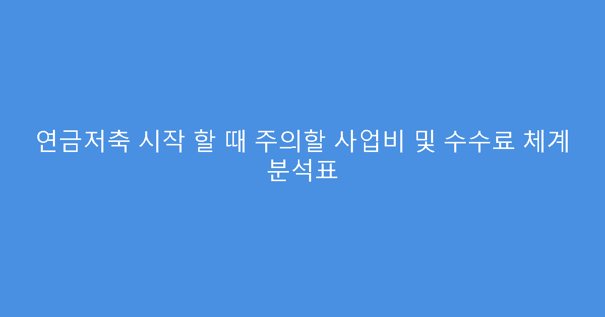 연금저축 시작 할 때 주의할 사업비 및 수수료 체계 분석표