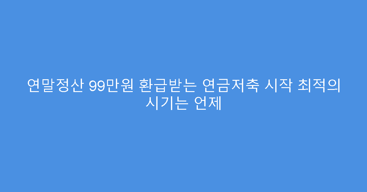 연말정산 99만원 환급받는 연금저축 시작 최적의 시기는 언제