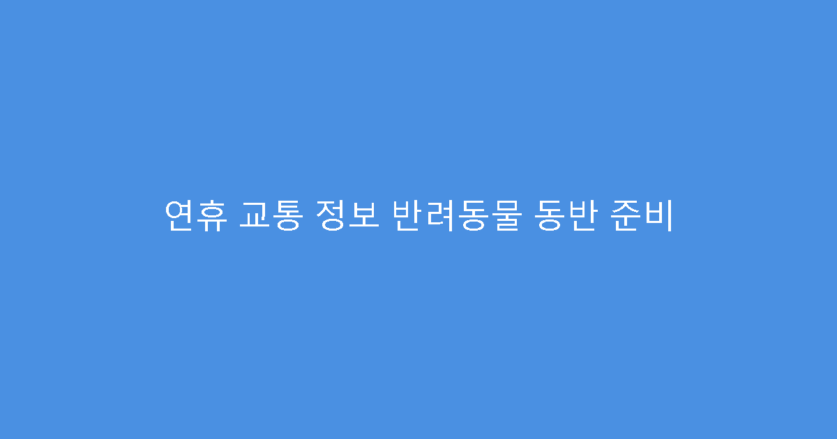 연휴 교통 정보 반려동물 동반 준비