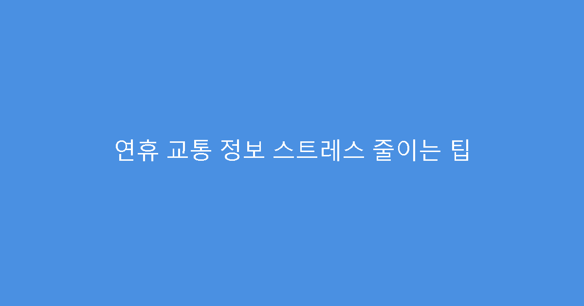 연휴 교통 정보 스트레스 줄이는 팁