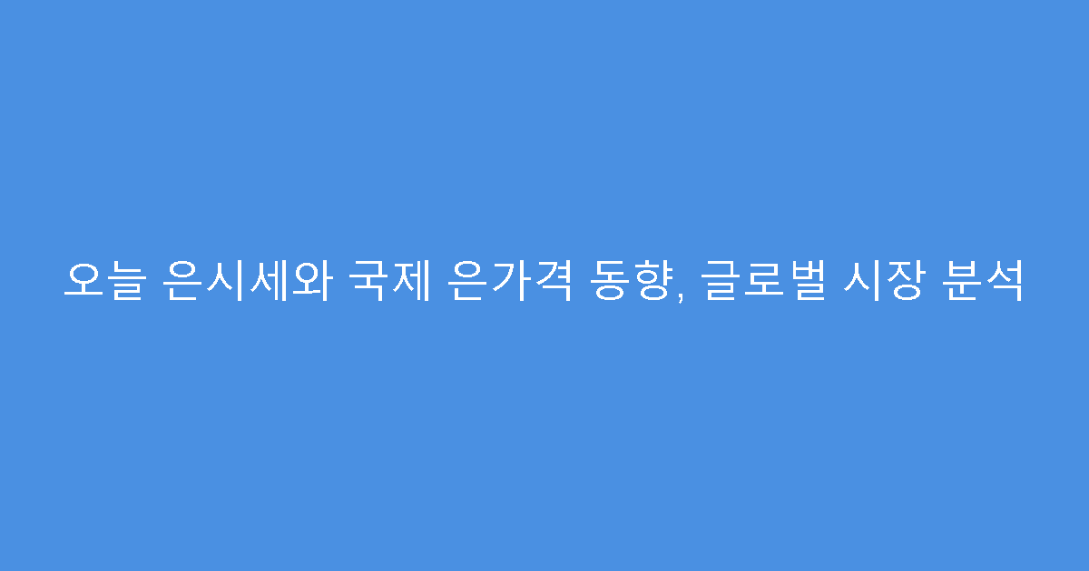 오늘 은시세와 국제 은가격 동향, 글로벌 시장 분석
