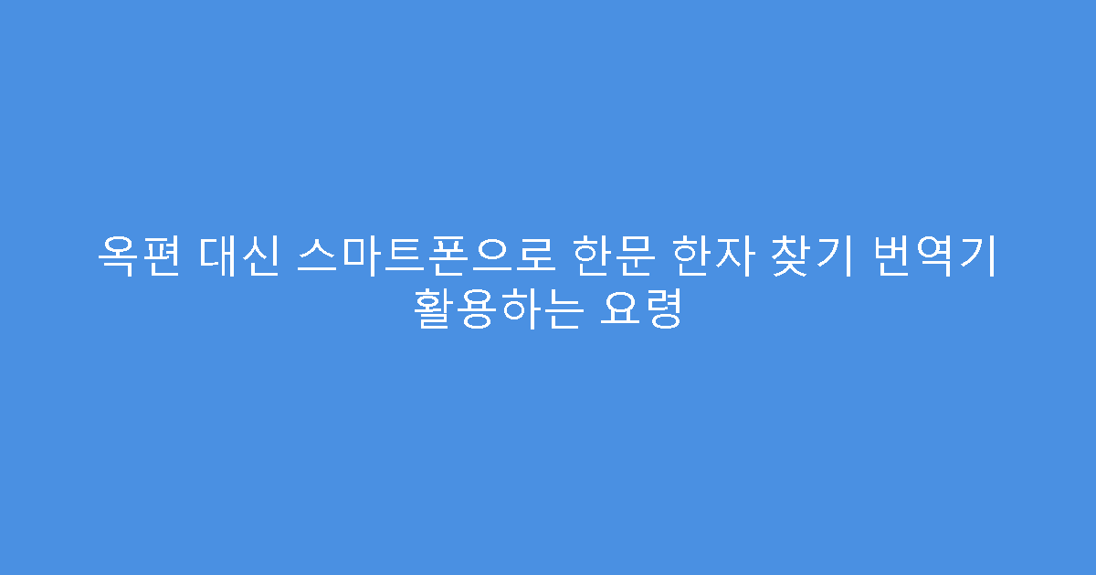 옥편 대신 스마트폰으로 한문 한자 찾기 번역기 활용하는 요령