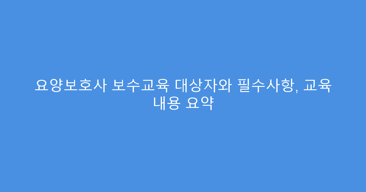 요양보호사 보수교육 대상자와 필수사항, 교육 내용 요약