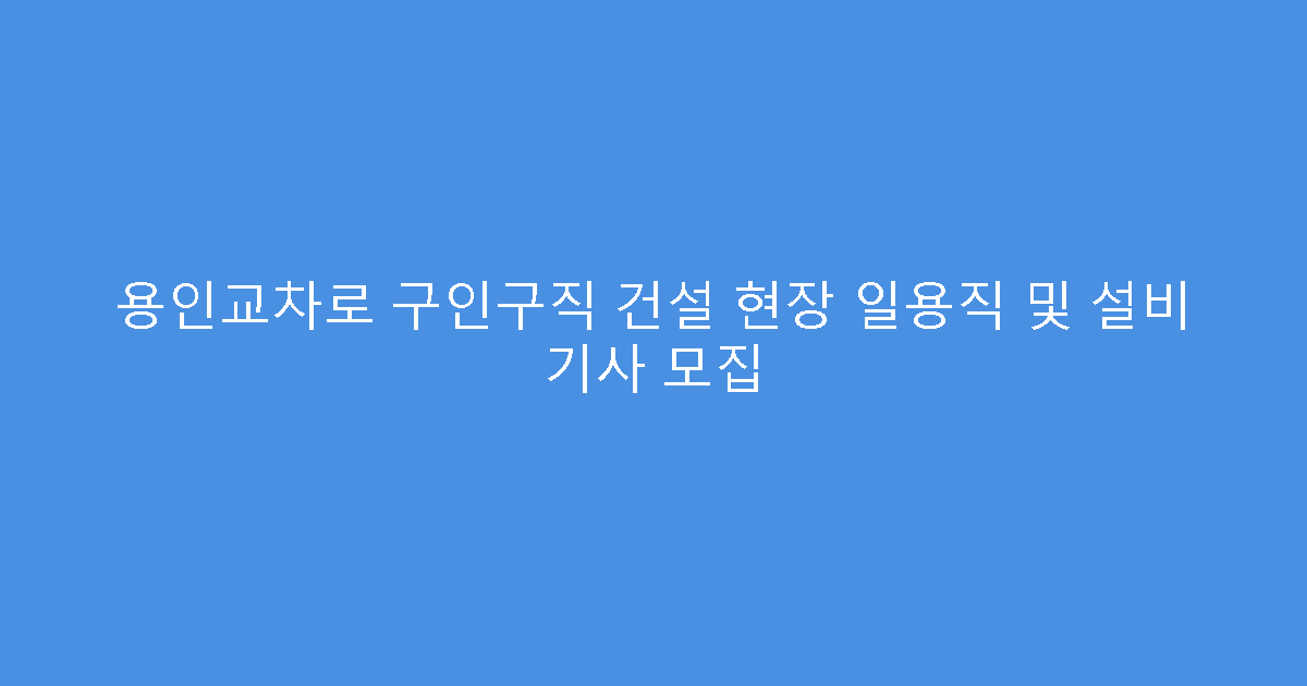 용인교차로 구인구직 건설 현장 일용직 및 설비 기사 모집