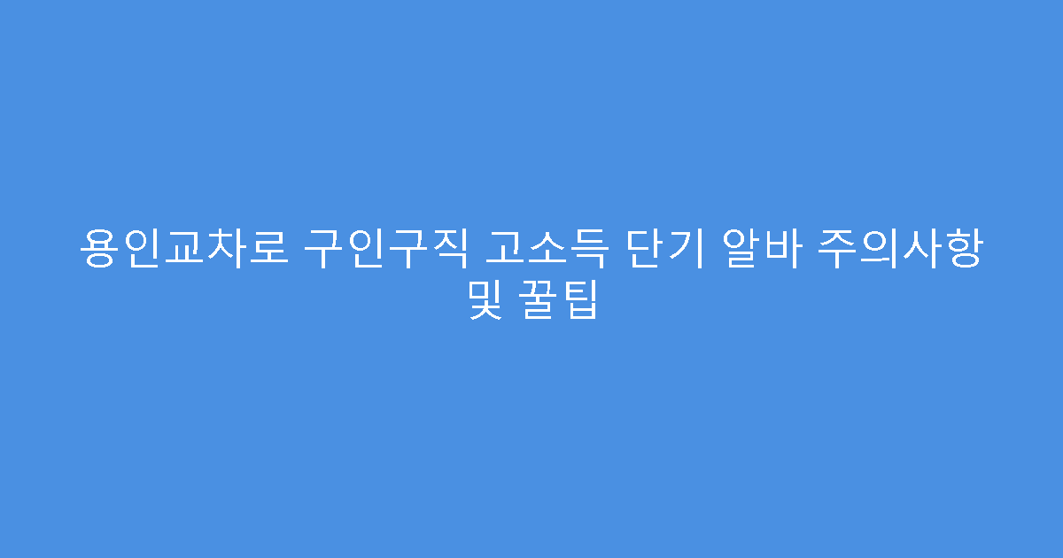 용인교차로 구인구직 고소득 단기 알바 주의사항 및 꿀팁