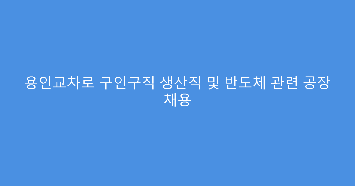 용인교차로 구인구직 생산직 및 반도체 관련 공장 채용