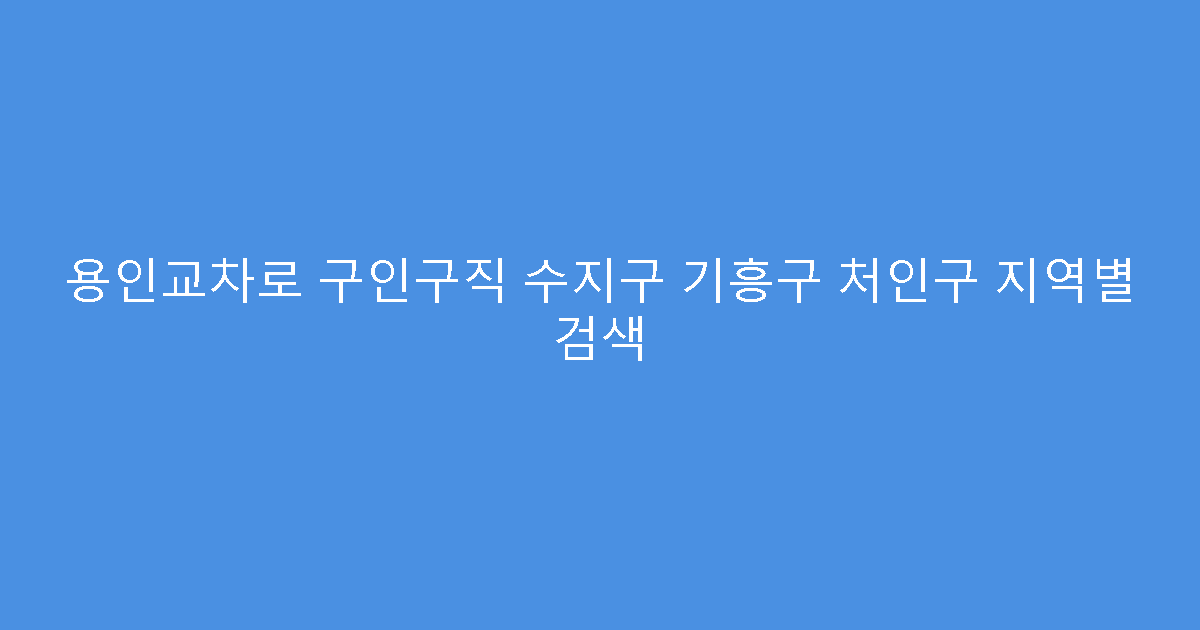 용인교차로 구인구직 수지구 기흥구 처인구 지역별 검색