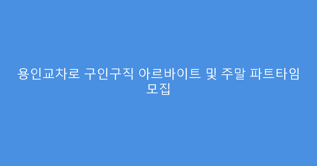 용인교차로 구인구직 아르바이트 및 주말 파트타임 모집