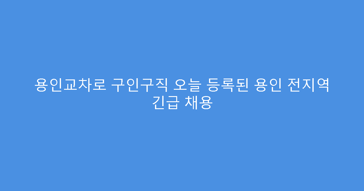 용인교차로 구인구직 오늘 등록된 용인 전지역 긴급 채용