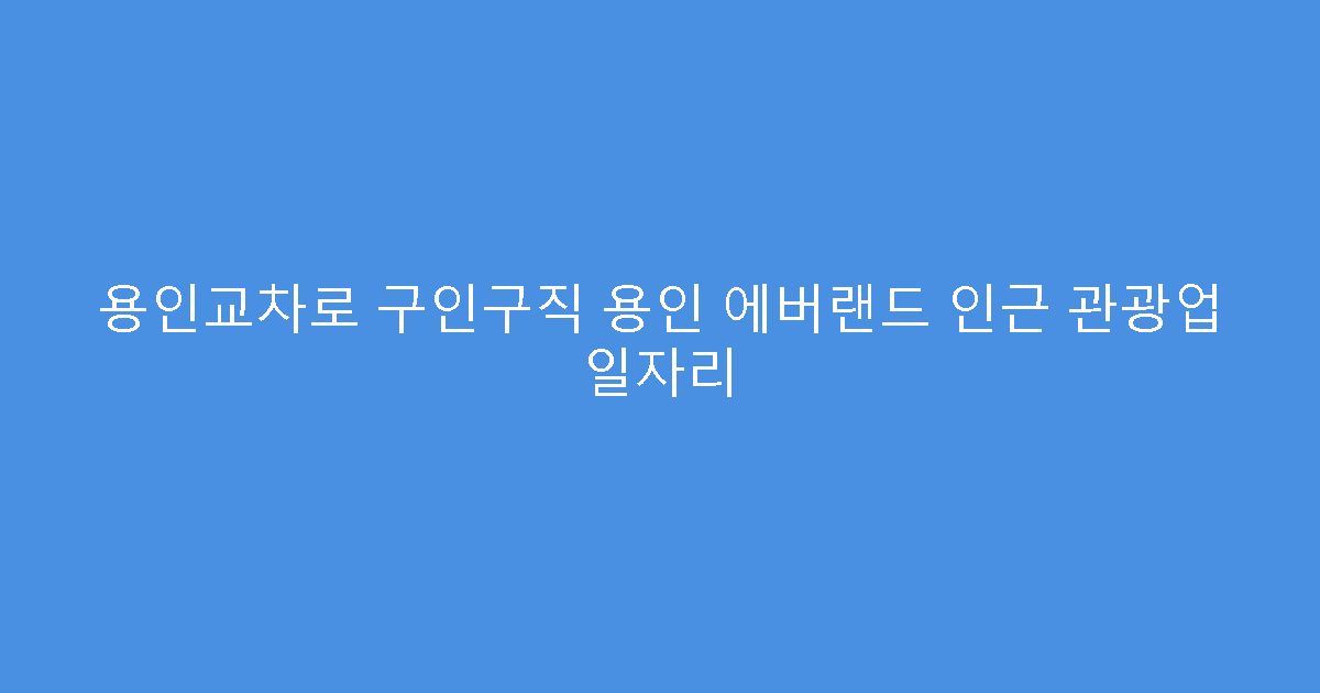 용인교차로 구인구직 용인 에버랜드 인근 관광업 일자리