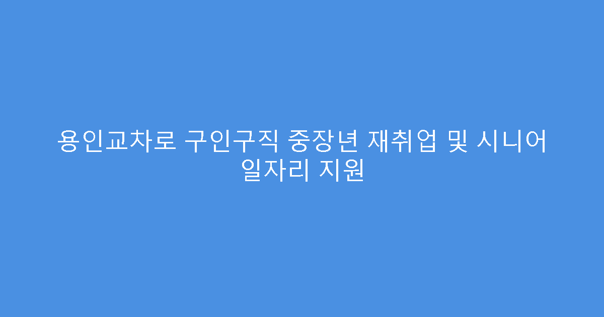 용인교차로 구인구직 중장년 재취업 및 시니어 일자리 지원