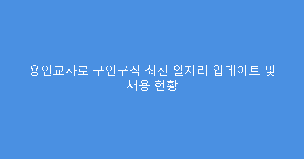 용인교차로 구인구직 최신 일자리 업데이트 및 채용 현황