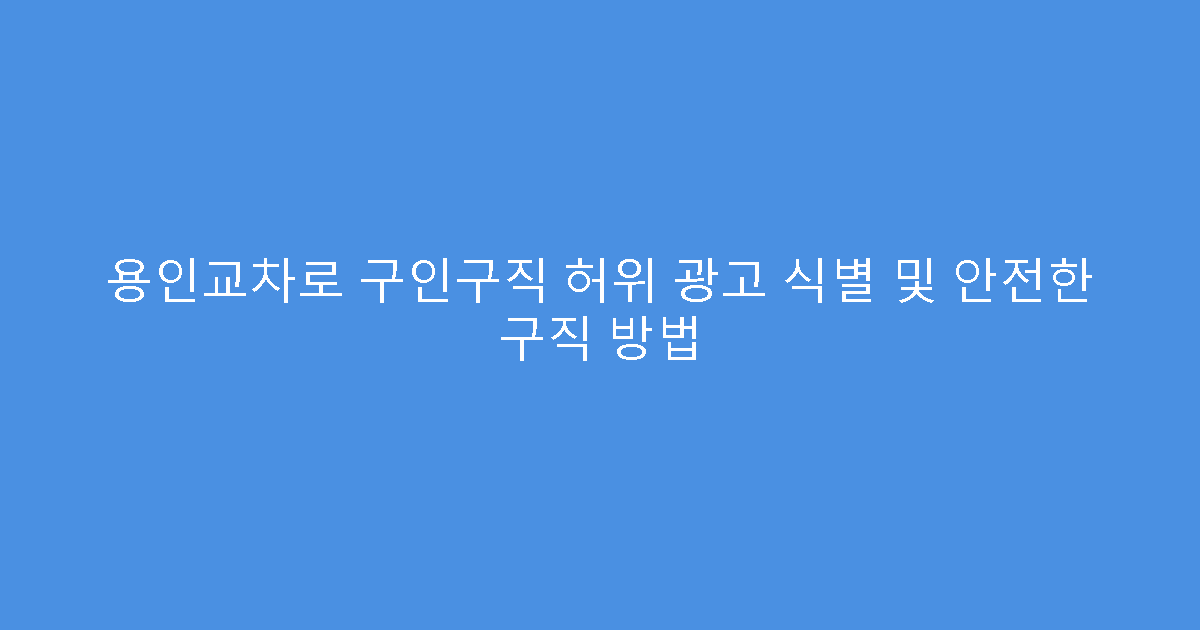 용인교차로 구인구직 허위 광고 식별 및 안전한 구직 방법