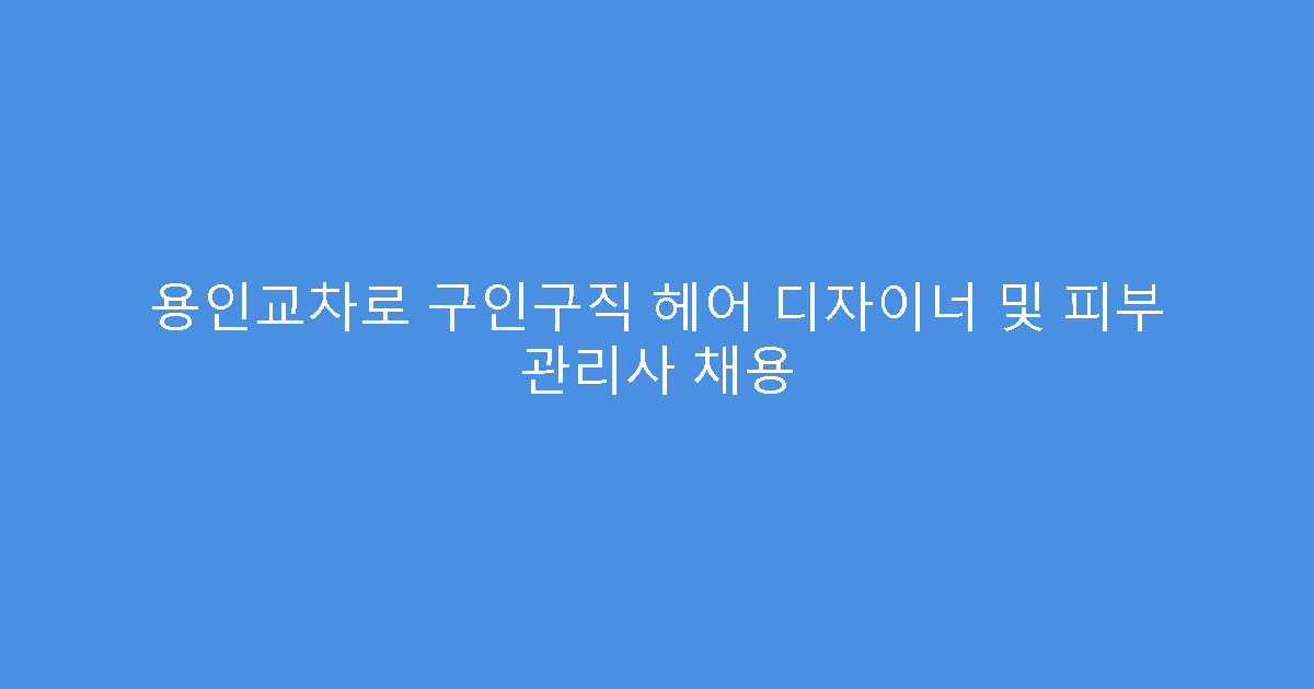 용인교차로 구인구직 헤어 디자이너 및 피부 관리사 채용