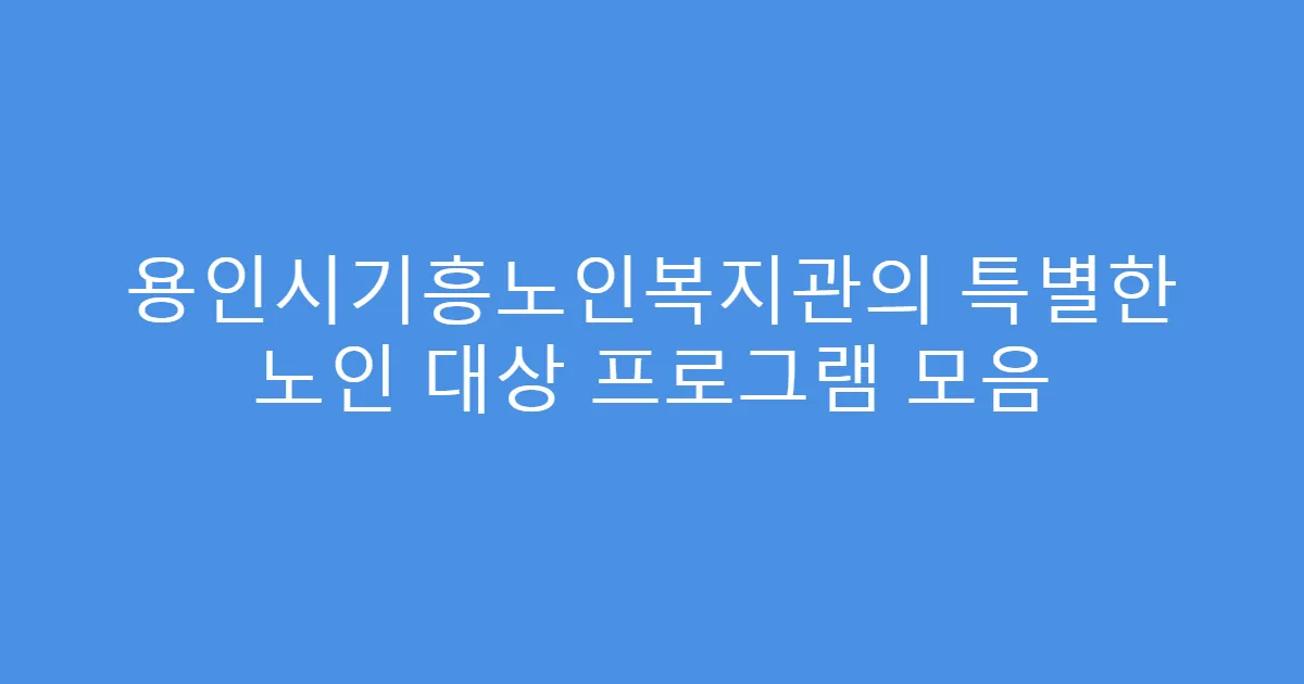 용인시기흥노인복지관의 특별한 노인 대상 프로그램 모음