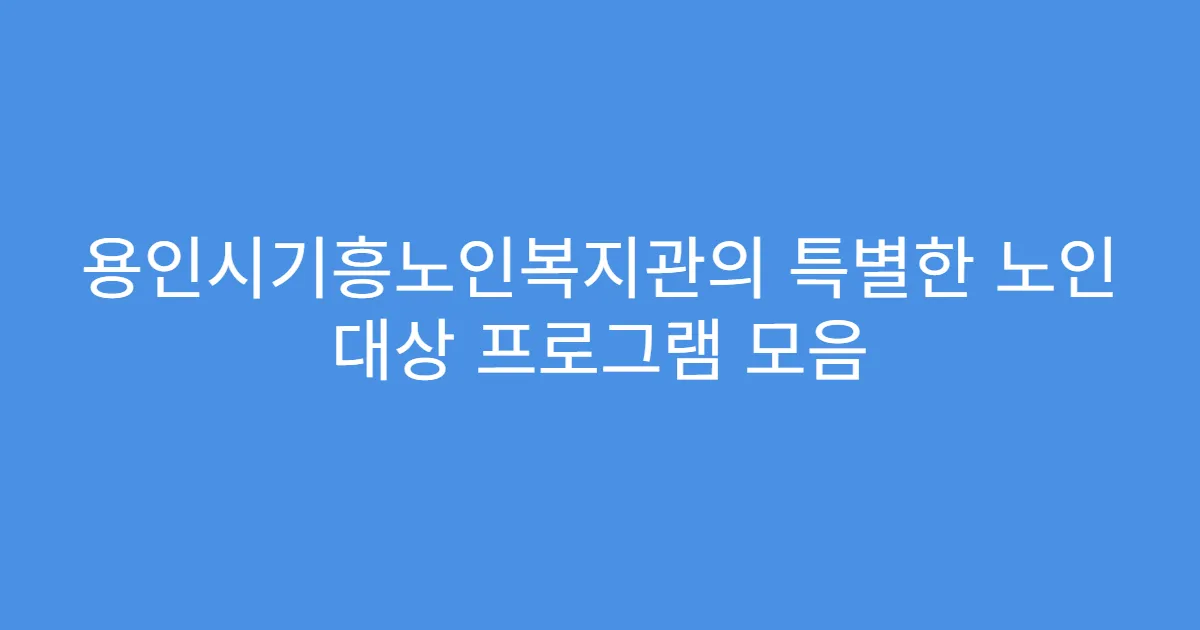 용인시기흥노인복지관의 특별한 노인 대상 프로그램 모음