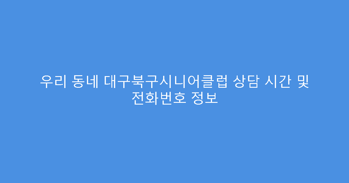 우리 동네 대구북구시니어클럽 상담 시간 및 전화번호 정보