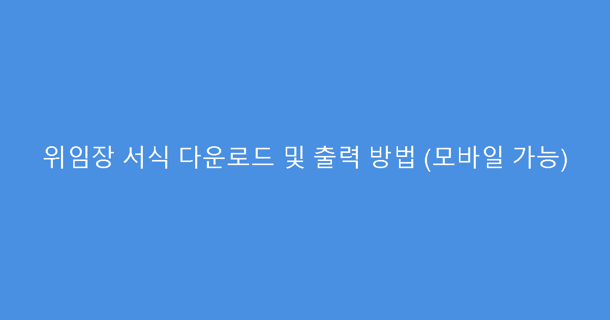 위임장 서식 다운로드 및 출력 방법 (모바일 가능)