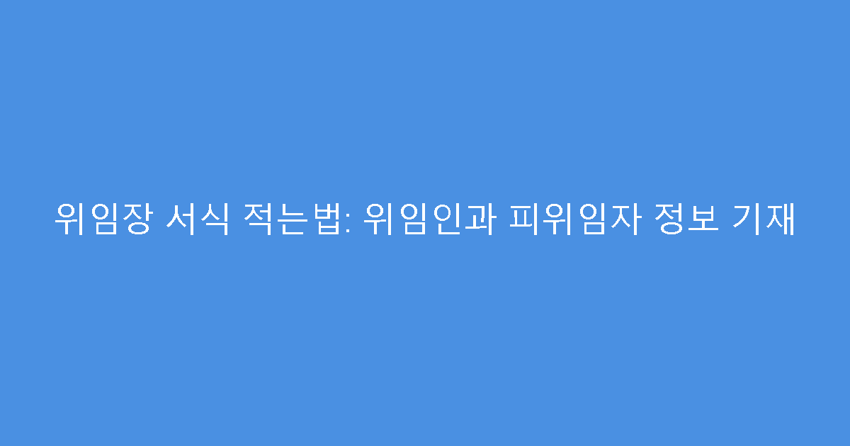 위임장 서식 적는법: 위임인과 피위임자 정보 기재