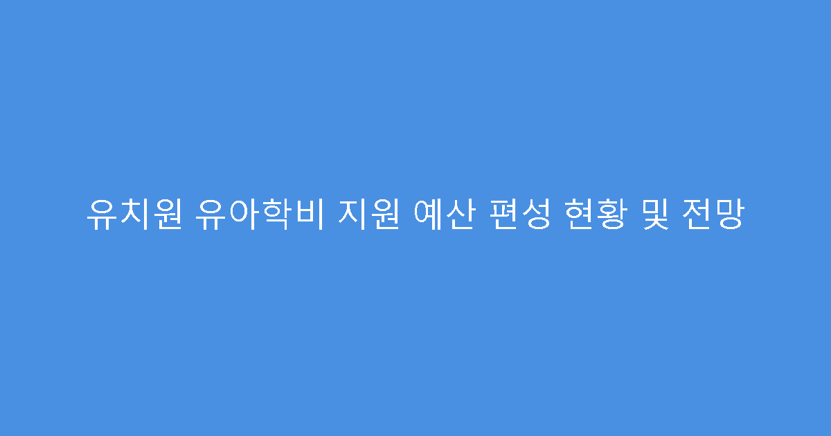 유치원 유아학비 지원 예산 편성 현황 및 전망