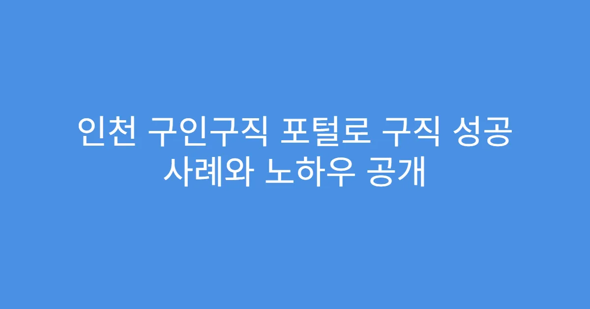 인천 구인구직 포털로 구직 성공 사례와 노하우 공개