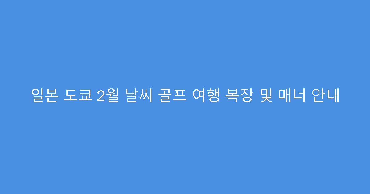 일본 도쿄 2월 날씨 골프 여행 복장 및 매너 안내