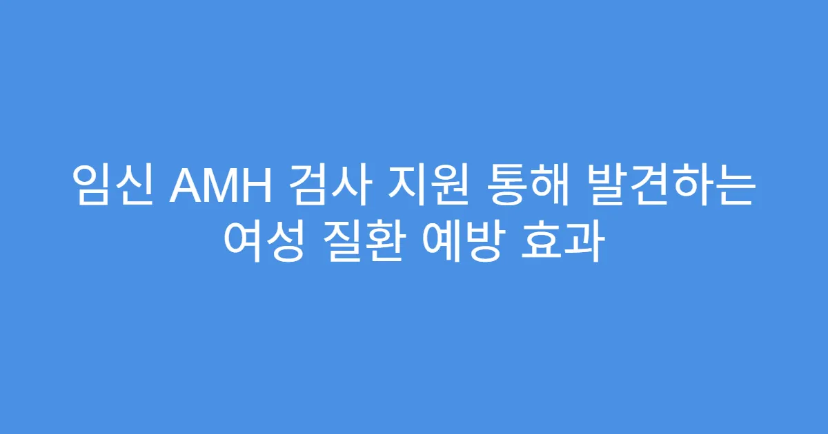 임신 AMH 검사 지원 통해 발견하는 여성 질환 예방 효과