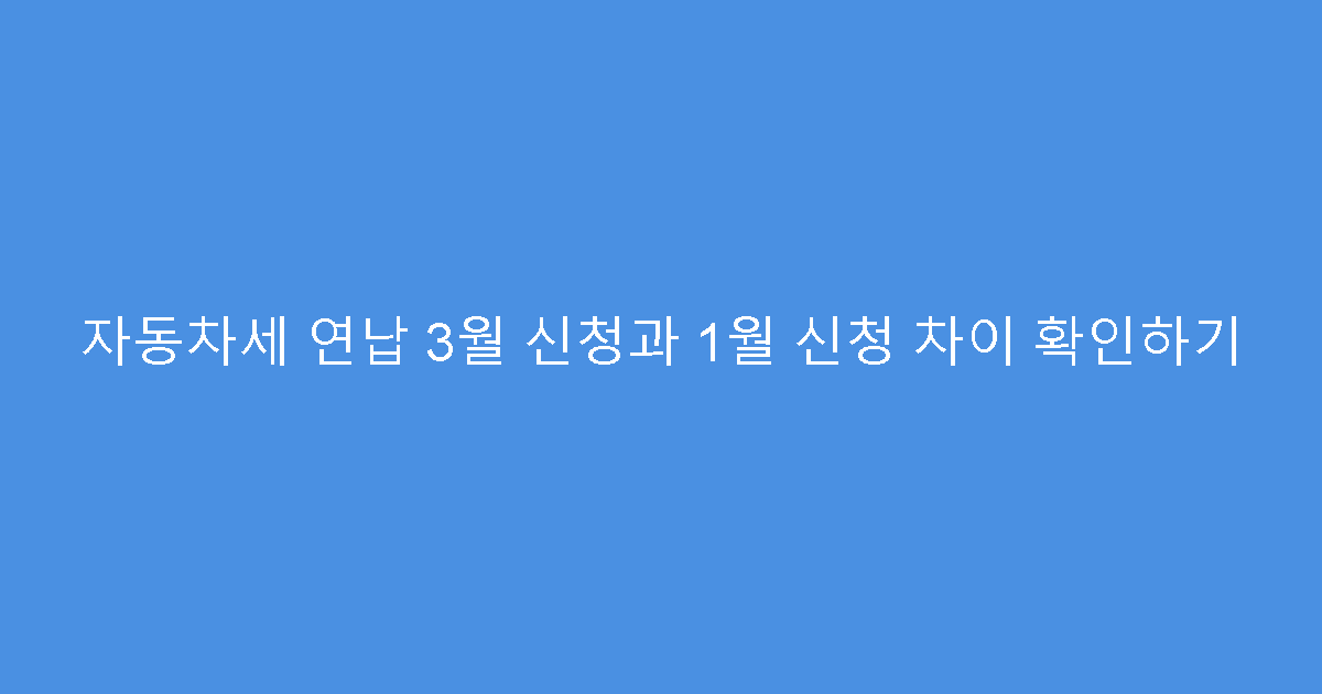 자동차세 연납 3월 신청과 1월 신청 차이 확인하기