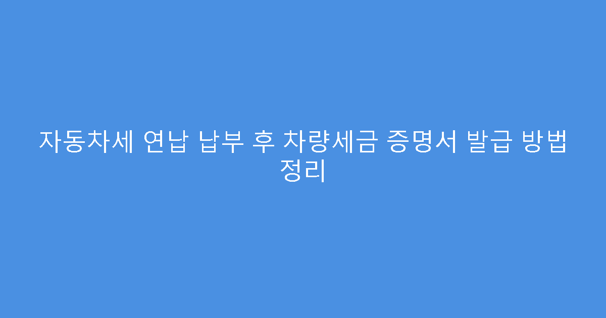 자동차세 연납 납부 후 차량세금 증명서 발급 방법 정리