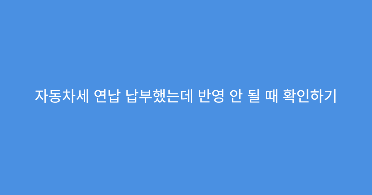 자동차세 연납 납부했는데 반영 안 될 때 확인하기