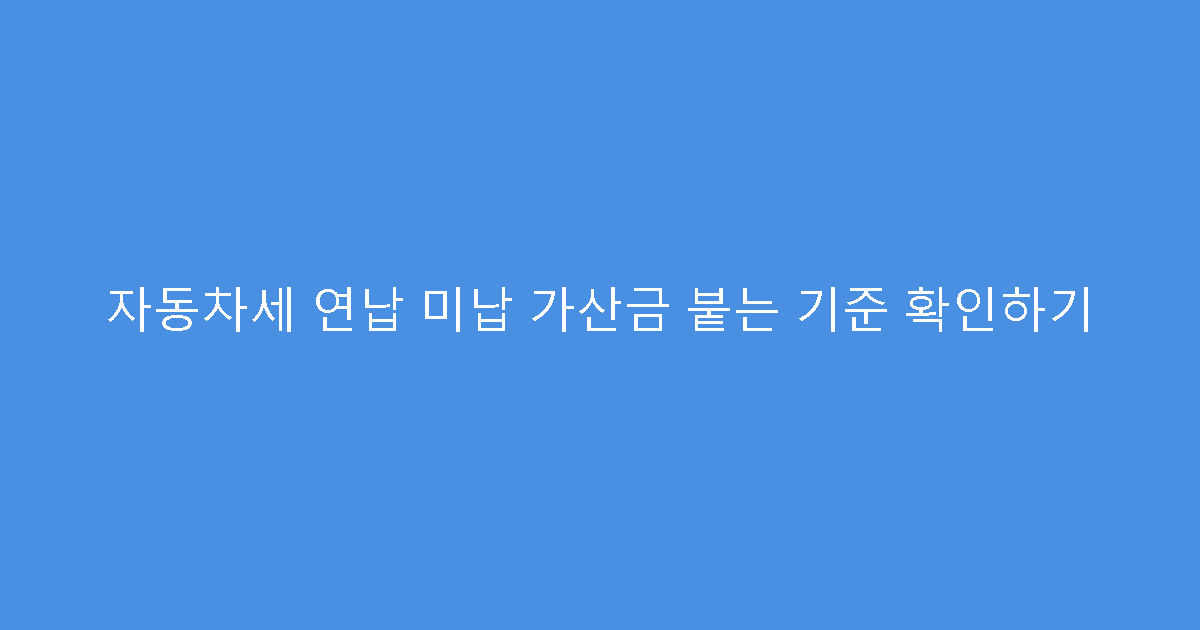 자동차세 연납 미납 가산금 붙는 기준 확인하기