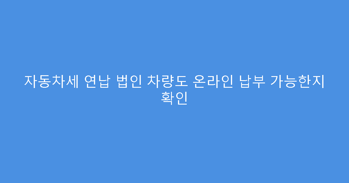 자동차세 연납 법인 차량도 온라인 납부 가능한지 확인