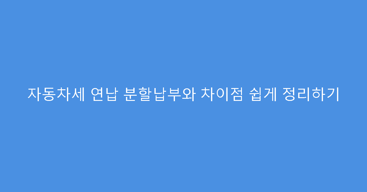 자동차세 연납 분할납부와 차이점 쉽게 정리하기
